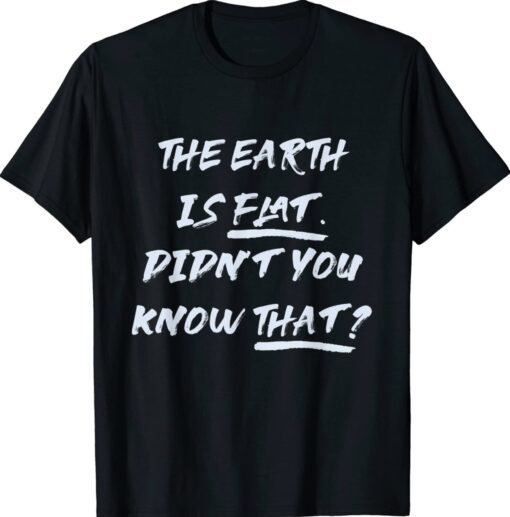 THE EARTH IS FLAT DIDN’T YOU KNOW THAT Funny Quote Shirt