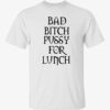 Bad bitch pussy for lunch t-shirt