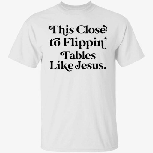 This close to flippin tables like jesus shirt
