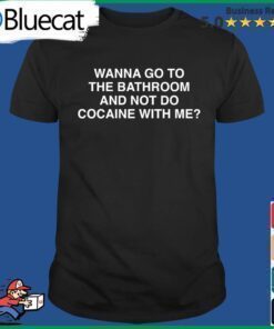 Wanna Go To The Bathroom And Not Do Cocaine With Me T-Shirt