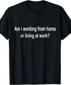 am i working from home or living at work T-Shirt