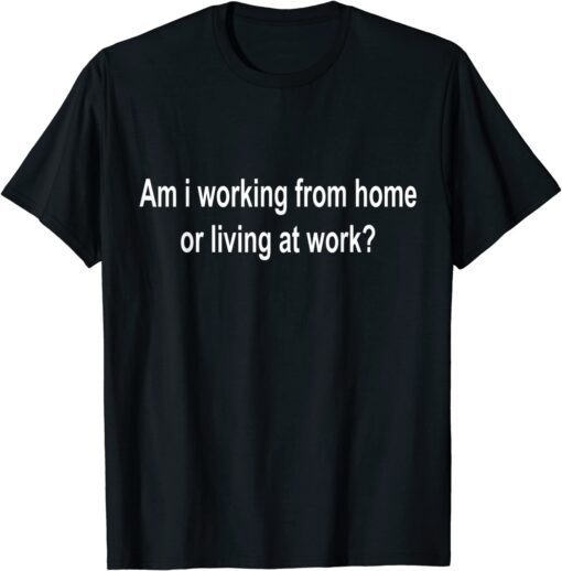 am i working from home or living at work T-Shirt