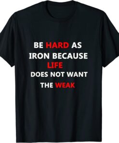 be hard as iron because life does not want the weak T-Shirt