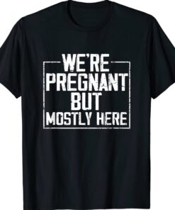 Funny We're Pregnant but Mostly Here Shirt