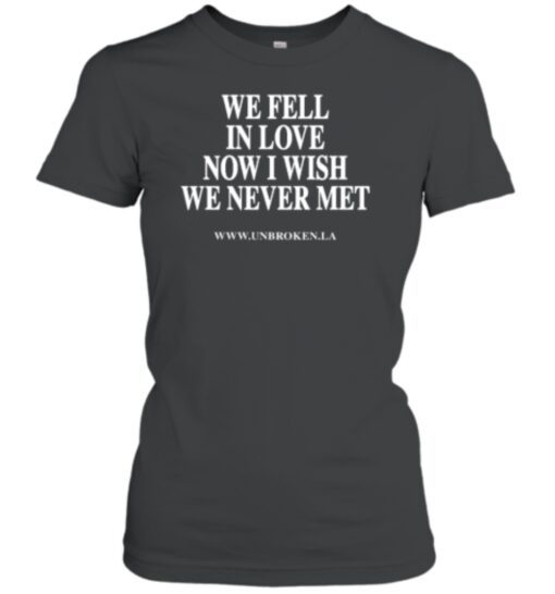 Unbroken La We Fell In Love Now I Wish We Never Met Shirt