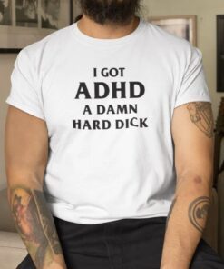 Shirts I Got ADHD A Damn Hard Dick