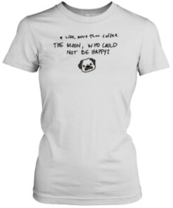 TShirt Like More Than Coffee The Moon Who Could Not Be Happy