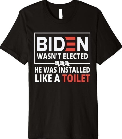 2023 Biden Wasn't Elected He Was Installed Like A Toilet Shirt