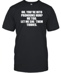 Oh You're Into Pronouns Huh Me Too Let Me She Them Tiddies T-Shirt