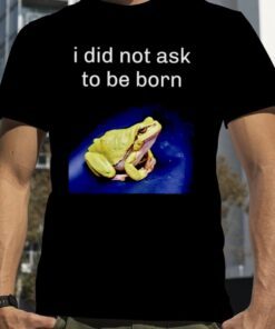 2023 I did not ask to be born frog t-shirt