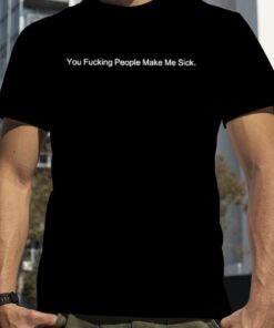 You fucking people make me sick t-shirt