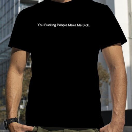 You fucking people make me sick t-shirt