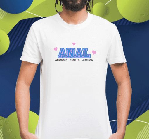 Anal Absolutely Need A Lobotomy Shirt