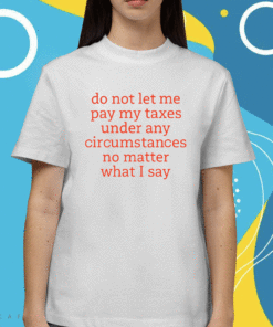 Do Not Let Me Pay My Taxes Under Any Circumstances No Matter What I Say Shirt