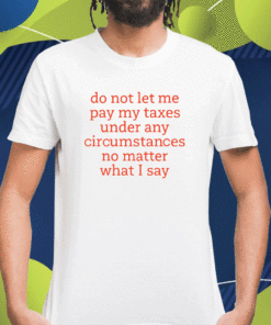 Do Not Let Me Pay My Taxes Under Any Circumstances No Matter What I Say Shirt