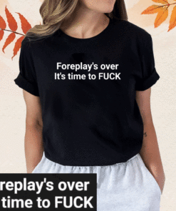 Foreplay Over It’s Time To Fuck T-Shirt