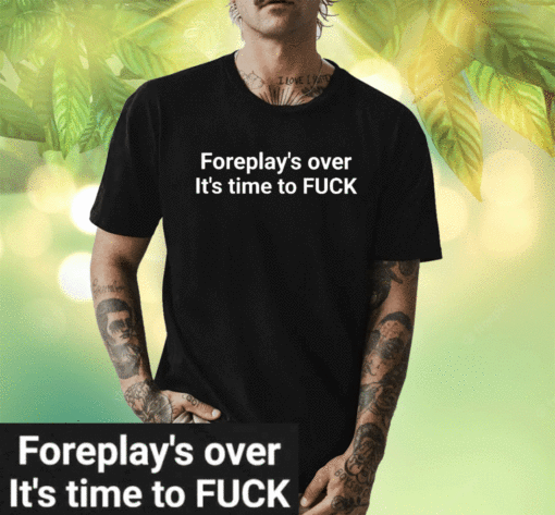 Foreplay Over It’s Time To Fuck T-Shirt