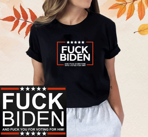 Fuck Biden And Fuck Everyone Who Voted For Him Shirt
