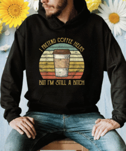 New I Pretend Coffee Helps But I'm Still A Bitch Shirts