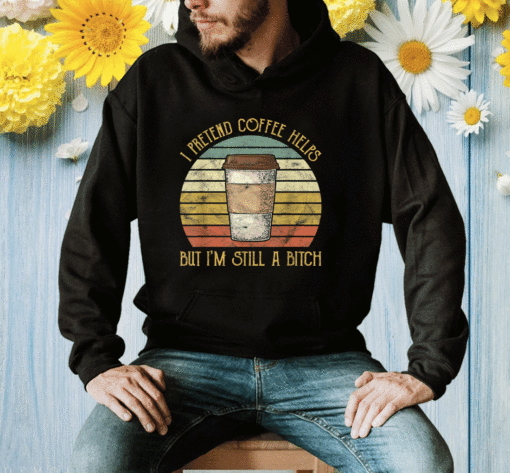 New I Pretend Coffee Helps But I'm Still A Bitch Shirts