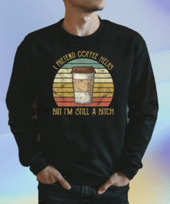 New I Pretend Coffee Helps But I'm Still A Bitch Shirts