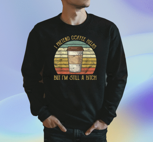 New I Pretend Coffee Helps But I'm Still A Bitch Shirts