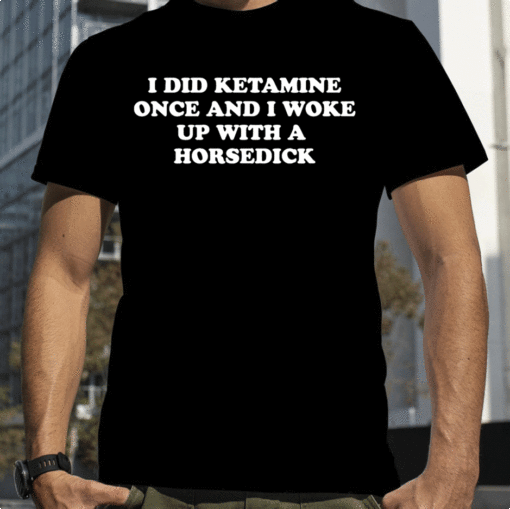 2023 I Did Ketamine One I Woke Up With A Horsedick T-Shirt