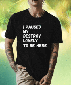 I Paused My Destroy Lonely To Be Here Shirt