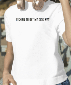 2023 Itching To Get My Dick Wet T-Shirt