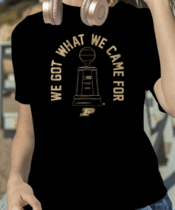 2023 Purdue Basketball We Got What We Came For T-Shirt