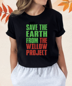 Stop Willow Project save the earth from the Willow Project Shirt