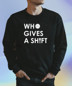 Who Gives A Shift Shirt