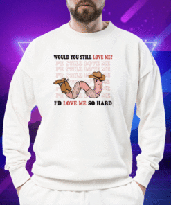 Would You Still Love Me I'd Love Me So Hard Shirt