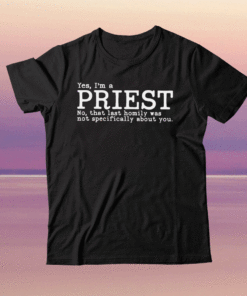 Yes I’m a priest no that last homily was not specifically about you shirt