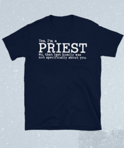 Yes I’m a priest no that last homily was not specifically about you shirt