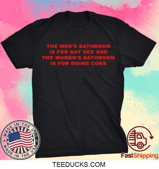 The Men's Bathroom Is For Gay Sex And The Women's Bathroom Is For Doing Coke TShirt
