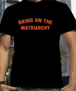 Bring On The Matriarchy Tee Shirt