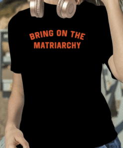 Bring On The Matriarchy Tee Shirt