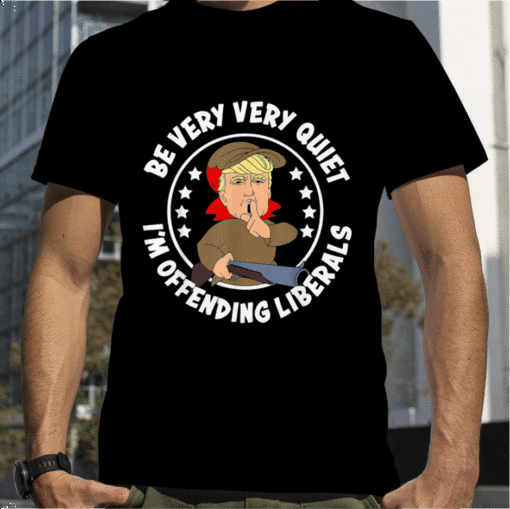 Trump Be Very Very Quiet I'm Offending Liberals Funny T-Shirt