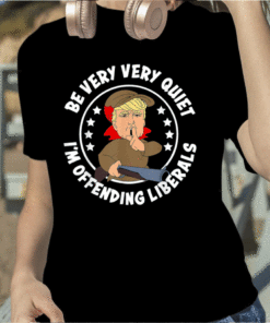 Trump Be Very Very Quiet I'm Offending Liberals Funny T-Shirt