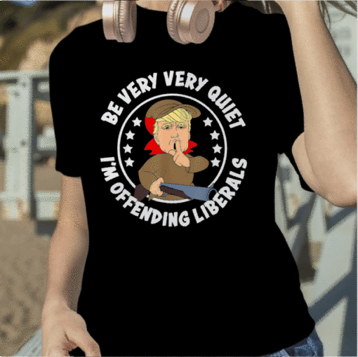 Trump Be Very Very Quiet I'm Offending Liberals Funny T-Shirt