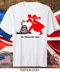 We Tread On You Gift TShirt