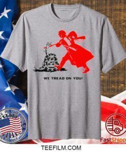 We Tread On You Gift TShirt