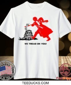 We Tread On You Gift TShirt
