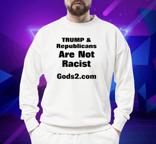 Trump And Republicans Are Not Racist Gods2.Com Shirt