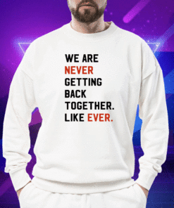 We Are Never Getting Back Together Like Ever Shirt