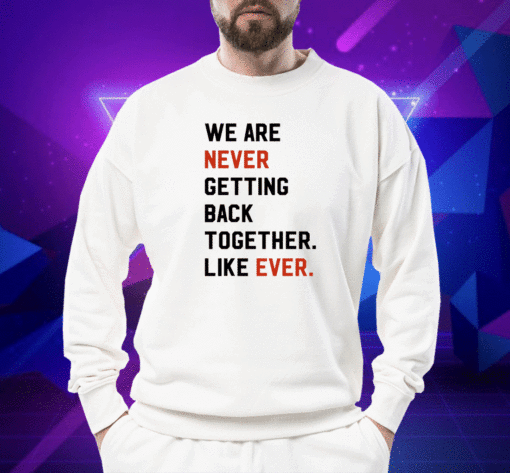 We Are Never Getting Back Together Like Ever Shirt