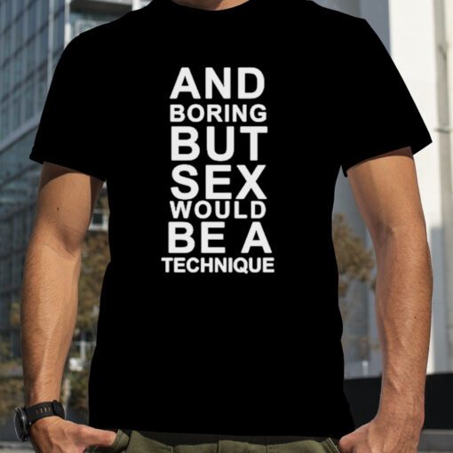 And boring but sex would be a technique tee shirt