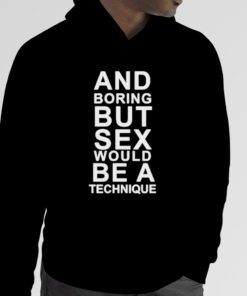 And boring but sex would be a technique tee shirt