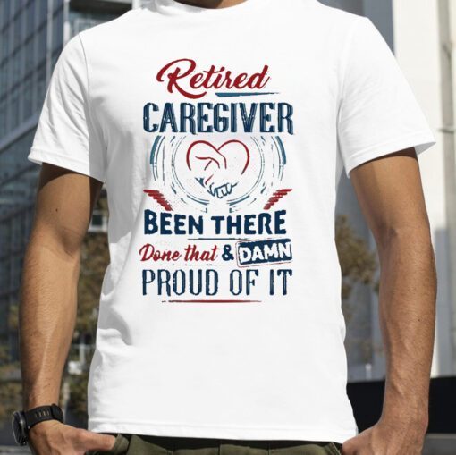 Retired Caregiver Been There Done That And Damn Proud Of It 2023 Shirt